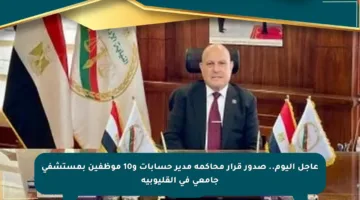 عاجل اليوم.. صدور قرار محاكمة مدير حسابات و10 موظفين بمستشفى جامعي في القليوبية